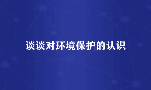 谈谈对环境保护的认识