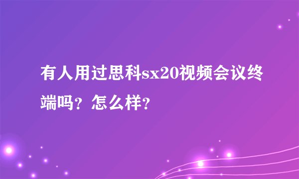 有人用过思科sx20视频会议终端吗？怎么样？