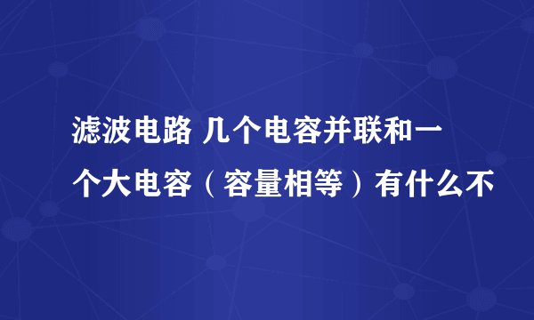 滤波电路 几个电容并联和一个大电容（容量相等）有什么不