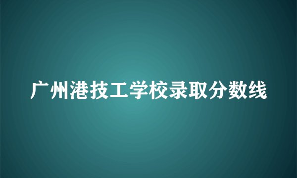 广州港技工学校录取分数线