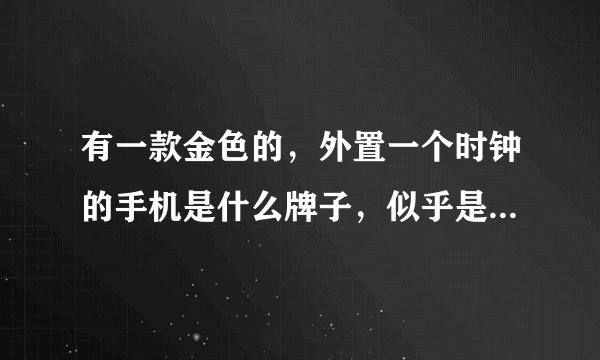 有一款金色的，外置一个时钟的手机是什么牌子，似乎是NOKIA和加拿大公司出的一个高端系列，具体牌子记不住