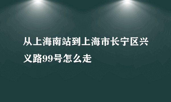 从上海南站到上海市长宁区兴义路99号怎么走