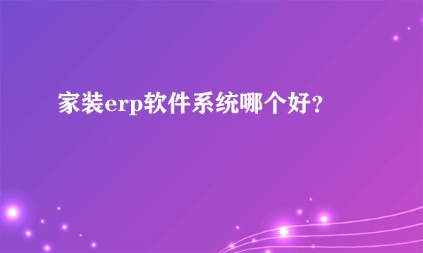 家装erp软件系统哪个好？