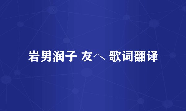 岩男润子 友へ 歌词翻译