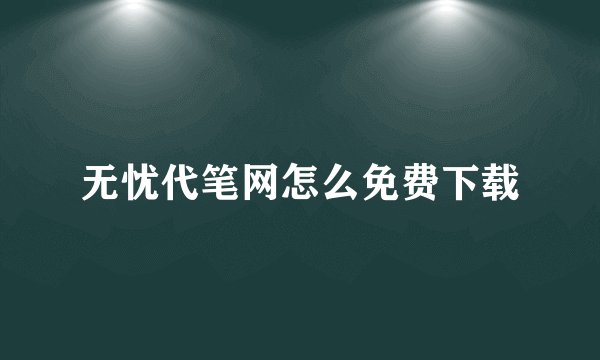 无忧代笔网怎么免费下载