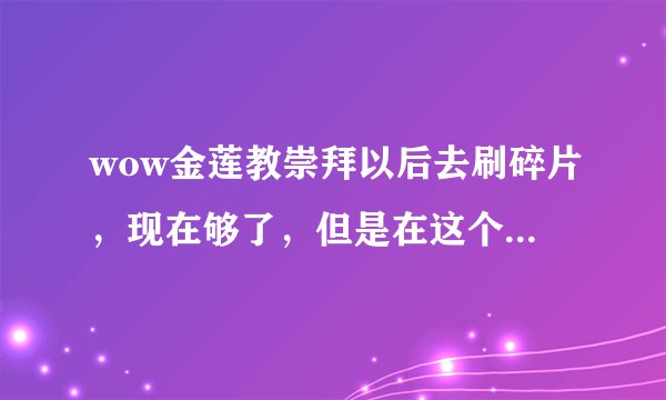 wow金莲教崇拜以后去刷碎片，现在够了，但是在这个位面看不见阿拉尼这龙。怎么破？求知道！