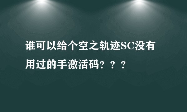 谁可以给个空之轨迹SC没有用过的手激活码？？？