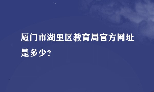 厦门市湖里区教育局官方网址是多少？