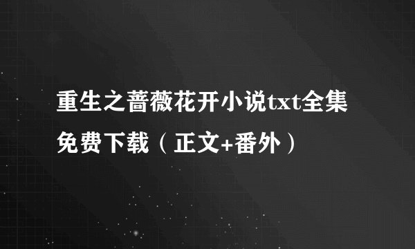 重生之蔷薇花开小说txt全集免费下载（正文+番外）