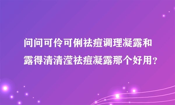 问问可伶可俐祛痘调理凝露和露得清清滢祛痘凝露那个好用？