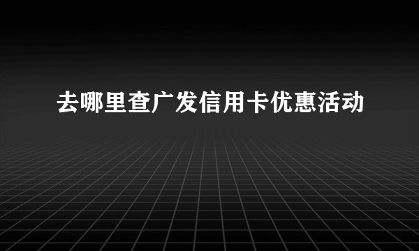 去哪里查广发信用卡优惠活动