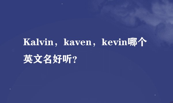 Kalvin，kaven，kevin哪个英文名好听？