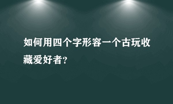 如何用四个字形容一个古玩收藏爱好者？