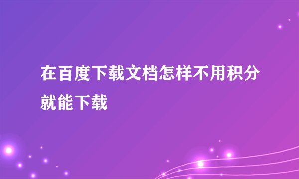 在百度下载文档怎样不用积分就能下载