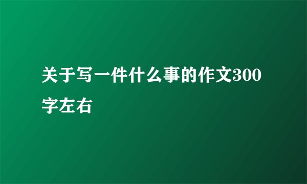 关于写一件什么事的作文300字左右