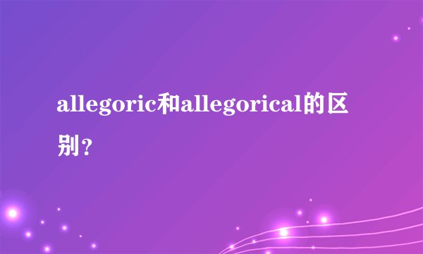 allegoric和allegorical的区别？