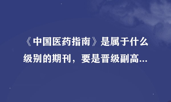 《中国医药指南》是属于什么级别的期刊，要是晋级副高职称的话管用吗？