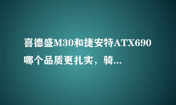 喜德盛M30和捷安特ATX690哪个品质更扎实，骑着更好，更物有所值？还有就是碟刹和V刹有何优缺点？