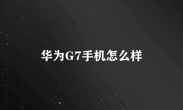 华为G7手机怎么样
