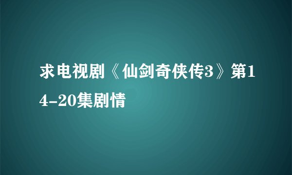 求电视剧《仙剑奇侠传3》第14-20集剧情