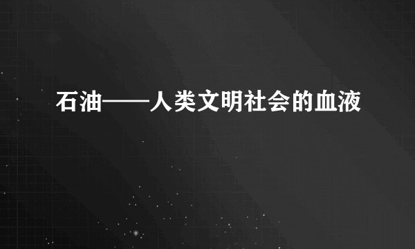 石油——人类文明社会的血液