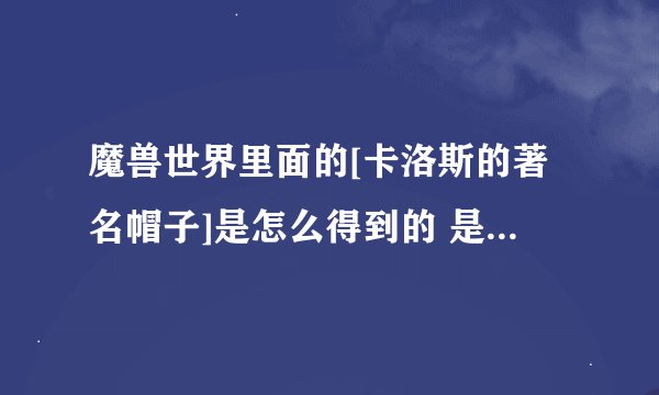 魔兽世界里面的[卡洛斯的著名帽子]是怎么得到的 是做任务还是裁缝之类做的?