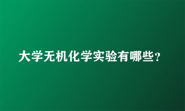 大学无机化学实验有哪些？
