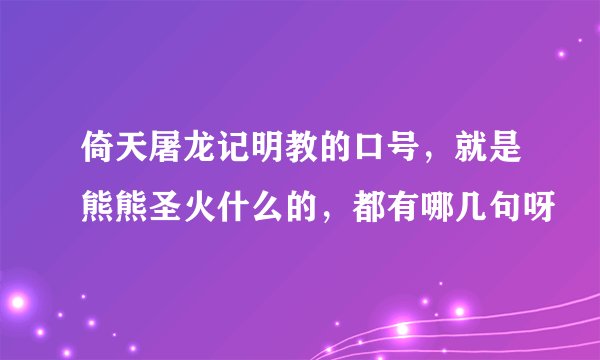 倚天屠龙记明教的口号，就是熊熊圣火什么的，都有哪几句呀
