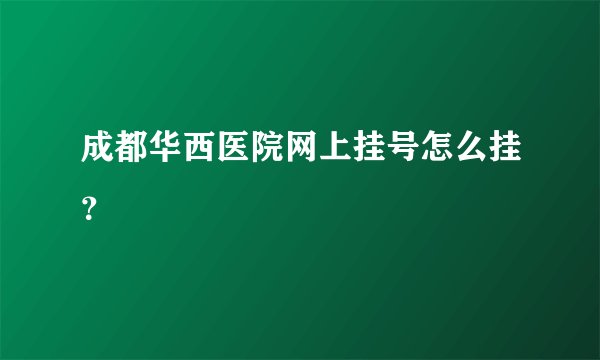成都华西医院网上挂号怎么挂？