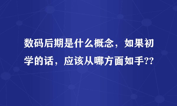 数码后期是什么概念，如果初学的话，应该从哪方面如手??