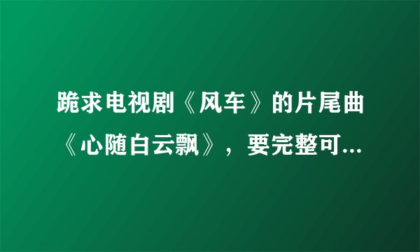 跪求电视剧《风车》的片尾曲《心随白云飘》，要完整可下载的，李龙唱的，谢谢！！