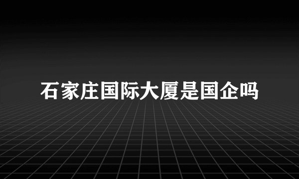 石家庄国际大厦是国企吗