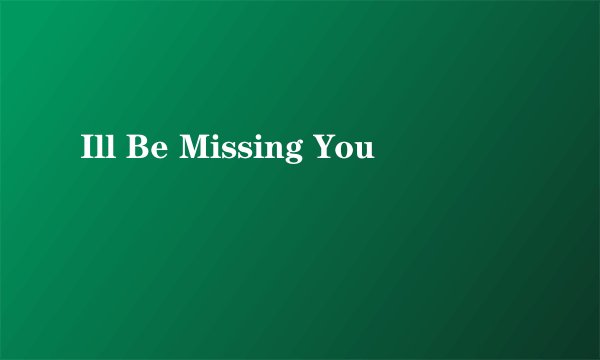 Ill Be Missing You
