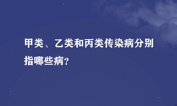 甲类、乙类和丙类传染病分别指哪些病？