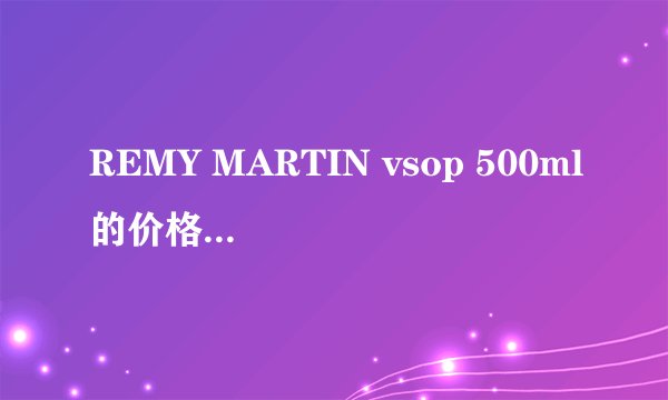 REMY MARTIN vsop 500ml的价格大概是多少啊