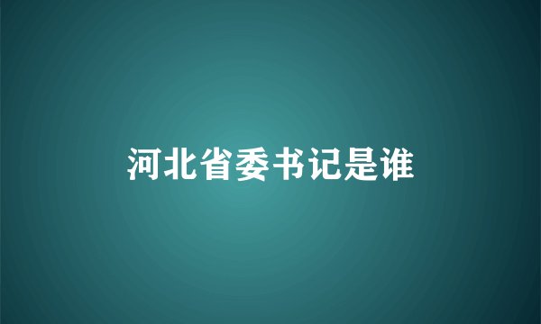 河北省委书记是谁