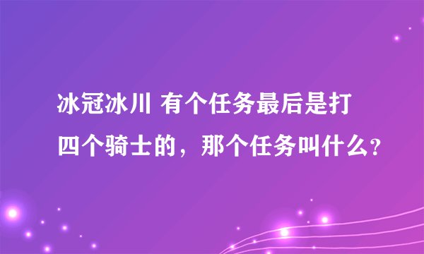 冰冠冰川 有个任务最后是打四个骑士的，那个任务叫什么？