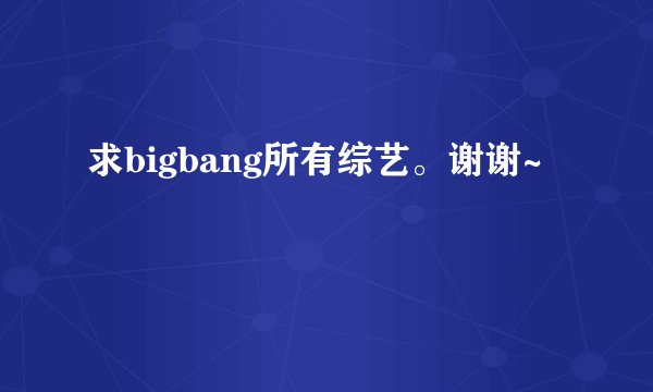求bigbang所有综艺。谢谢~