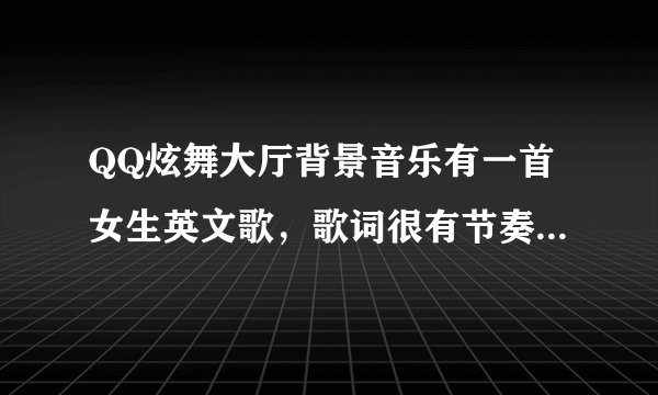 QQ炫舞大厅背景音乐有一首女生英文歌，歌词很有节奏感，貌似有哦唔哦唔哦