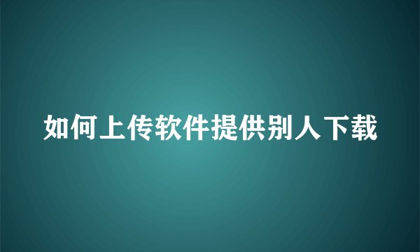 如何上传软件提供别人下载