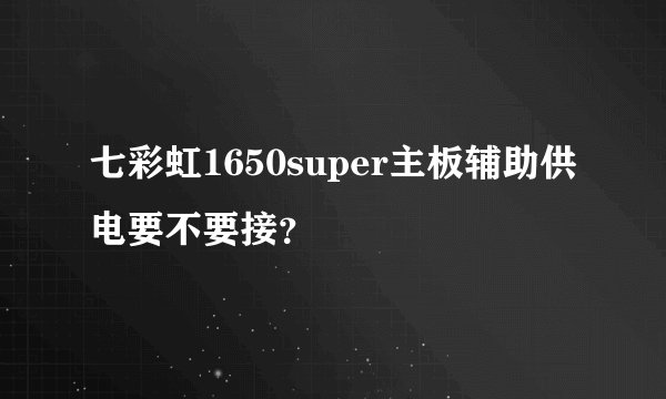 七彩虹1650super主板辅助供电要不要接？