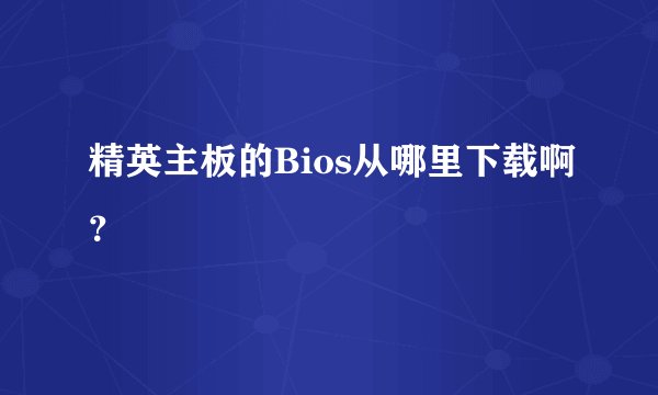 精英主板的Bios从哪里下载啊？