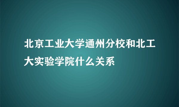 北京工业大学通州分校和北工大实验学院什么关系