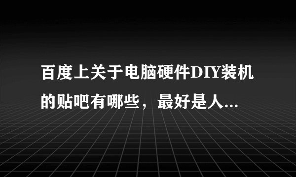 百度上关于电脑硬件DIY装机的贴吧有哪些，最好是人气比较高的，技术贴比较多的。