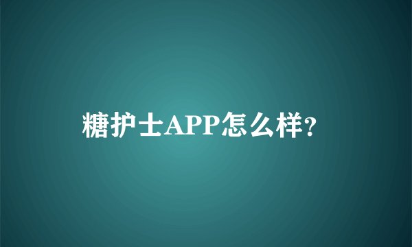 糖护士APP怎么样？