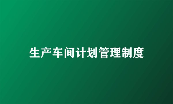 生产车间计划管理制度