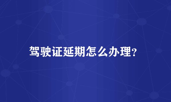 驾驶证延期怎么办理?