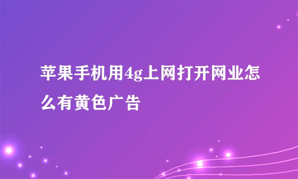 苹果手机用4g上网打开网业怎么有黄色广告