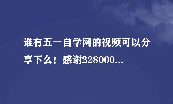 谁有五一自学网的视频可以分享下么！感谢2280001658