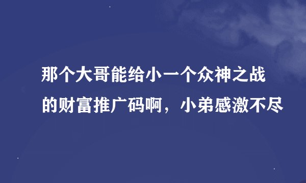 那个大哥能给小一个众神之战的财富推广码啊，小弟感激不尽